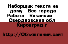 Наборщик текста на дому - Все города Работа » Вакансии   . Свердловская обл.,Кировград г.